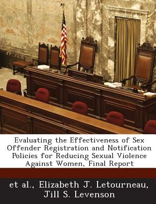 Evaluating the Effectiveness of Sex Offender Registration and Notification Policies for Reducing Sexual Violence Against Women, Final Report by Letourneau, Elizabeth J.