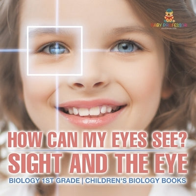 How Can My Eyes See? Sight and the Eye - Biology 1st Grade Children's Biology Books by Baby Professor