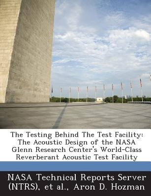 The Testing Behind the Test Facility: The Acoustic Design of the NASA Glenn Research Center's World-Class Reverberant Acoustic Test Facility by Hozman, Aron D.