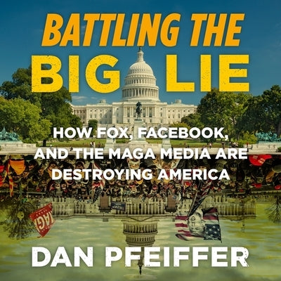 Battling the Big Lie: How Fox, Facebook, and the Maga Media Are Destroying America by Pfeiffer, Dan