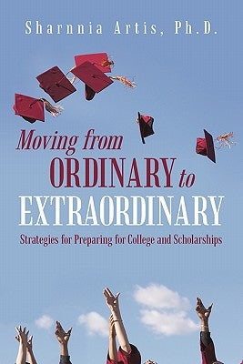 Moving from Ordinary to Extraordinary: Strategies for Preparing for College and Scholarships by Artis Ph. D., Sharnnia