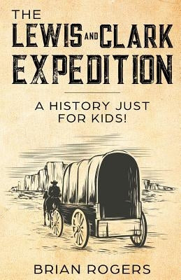 The Lewis and Clark Expedition: A History Just For Kids! by Rogers, Brian