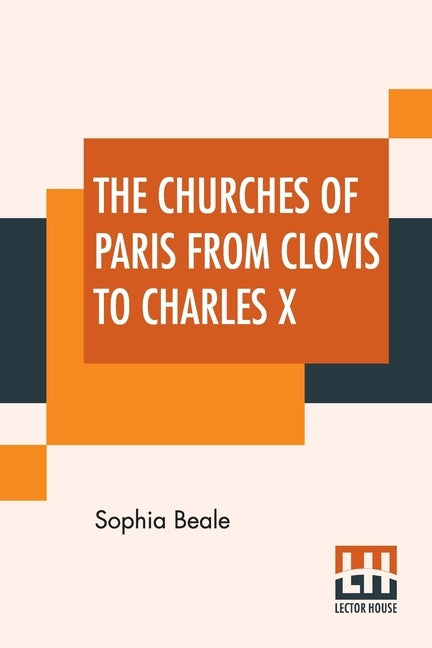 The Churches Of Paris From Clovis To Charles X by Beale, Sophia