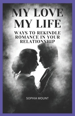 My love my life: Ways to rekindle romance in your relationship by Mount, Sophia