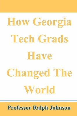 How Georgia Tech Grads Have Changed The World by Johnson, Professor Ralph