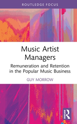 Music Artist Managers: Remuneration and Retention in the Popular Music Business by Morrow, Guy