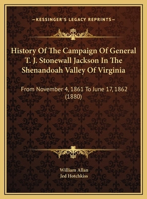 History Of The Campaign Of General T. J. Stonewall Jackson In The Shenandoah Valley Of Virginia: From November 4, 1861 To June 17, 1862 (1880) by Allan, William