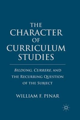 The Character of Curriculum Studies: Bildung, Currere, and the Recurring Question of the Subject by Pinar, W.