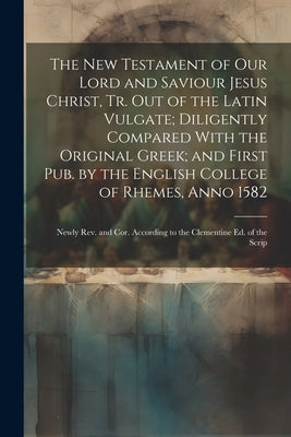 The New Testament of Our Lord and Saviour Jesus Christ, Tr. Out of the Latin Vulgate; Diligently Compared With the Original Greek; and First Pub. by t by Anonymous