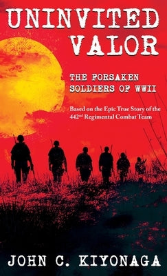 Uninvited Valor--The Forsaken Soldiers of WWII: Based on the Epic True Story of the 442nd Regimental Combat Team by Kiyonaga, John C.