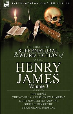 The Collected Supernatural and Weird Fiction of Henry James: Volume 3-Including the Novella 'a Passionate Pilgrim, ' Eight Novelettes and One Short St by James, Henry, Jr.