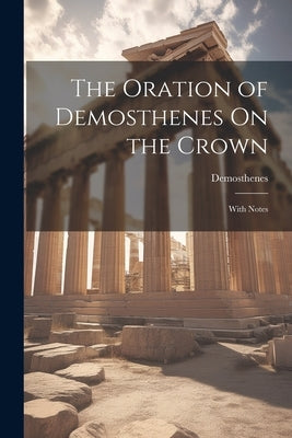 The Oration of Demosthenes On the Crown: With Notes by Demosthenes