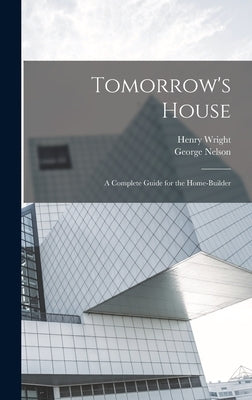 Tomorrow's House: A Complete Guide for the Home-builder by Wright, Henry