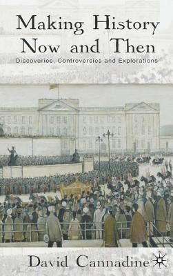 Making History Now and Then: Discoveries, Controversies and Explorations by Cannadine, D.