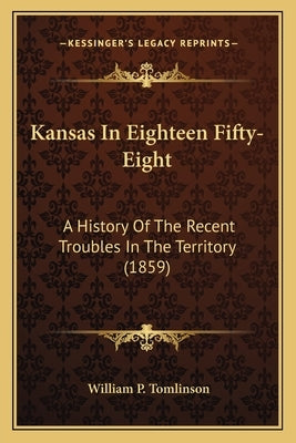 Kansas In Eighteen Fifty-Eight: A History Of The Recent Troubles In The Territory (1859) by Tomlinson, William P.