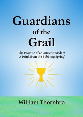 Guardians of the Grail: The Promise of an Ancient Wisdom- A Drink from the Bubbling Spring' by Thornbro, William