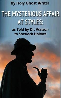 The Mysterious Affair at Styles: As Told by Dr. Watson to Sherlock Holmes (Illustrated) by Writer, Holy Ghost