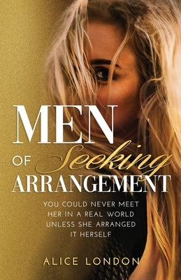 Men of Seeking Arrangement: You Could Never Meet Her in a Real World Unless She Arranged It Herself by London, Alice