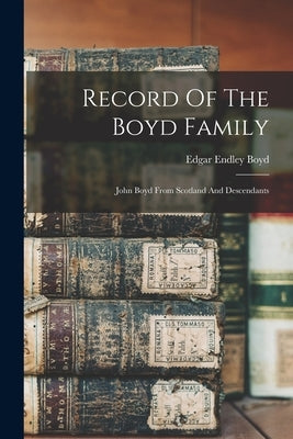 Record Of The Boyd Family: John Boyd From Scotland And Descendants by Boyd, Edgar Endley