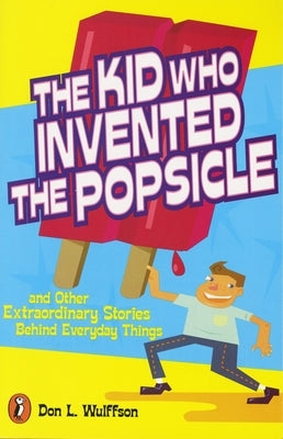 The Kid Who Invented the Popsicle: The Kid Who Invented the Popsicle: And Other Surprising Stories about Inventions by Wulffson, Don L.