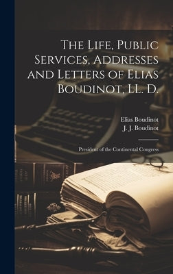 The Life, Public Services, Addresses and Letters of Elias Boudinot, LL. D.: President of the Continental Congress by Boudinot, Elias