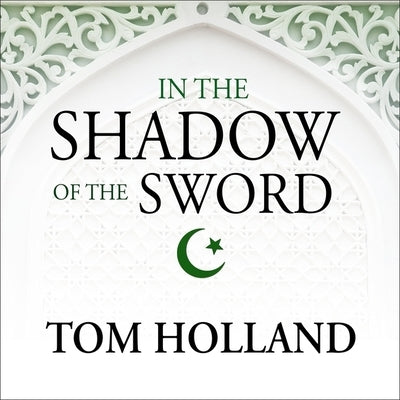 In the Shadow of the Sword: The Birth of Islam and the Rise of the Global Arab Empire by Holland, Tom