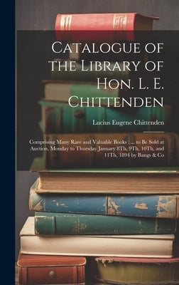 Catalogue of the Library of Hon. L. E. Chittenden: Comprising Many Rare and Valuable Books: ... to Be Sold at Auction, Monday to Thursday January 8Th, by Chittenden, Lucius Eugene