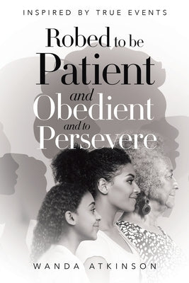 Robed to Be Patient and Obedient and to Persevere: Inspired by True Events by Atkinson, Wanda G.