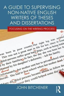 A Guide to Supervising Non-native English Writers of Theses and Dissertations: Focusing on the Writing Process by Bitchener, John