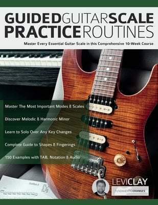 Guided Guitar Scale Practice Routines: Master Every Essential Guitar Scale in this Comprehensive 10-Week Course by Clay, Levi