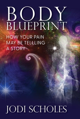 Body Blueprint: How Your Pain May Be Telling A Story by Scholes, Jodi