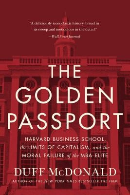 The Golden Passport: Harvard Business School, the Limits of Capitalism, and the Moral Failure of the MBA Elite by McDonald, Duff