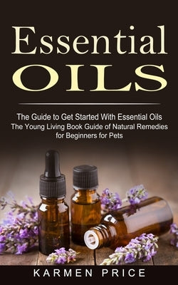 Essential Oils: The Guide to Get Started With Essential Oils (The Young Living Book Guide of Natural Remedies for Beginners for Pets) by Price, Karmen