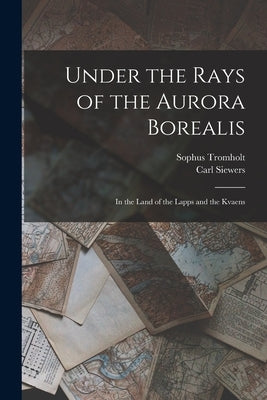 Under the Rays of the Aurora Borealis: In the Land of the Lapps and the Kvaens by Tromholt, Sophus