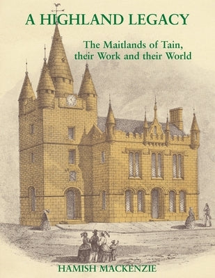 A Highland Legacy: The Maitlands of Tain; Their Work and Their World by MacKenzie, Hamish