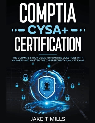 CompTIA CySA+ Certification The Ultimate Study Guide to Practice Questions With Answers and Master the Cybersecurity Analyst Exam by Mills, Jake T.