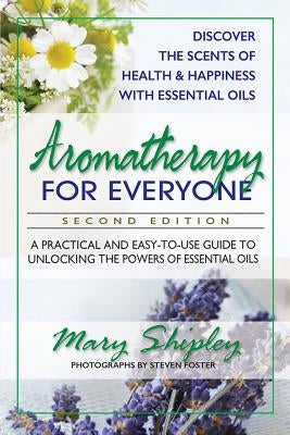 Aromatherapy for Everyone: A Practical and Easy-To-Use Guide to Unlocking the Powers of Essential Oils by Shipley, Mary