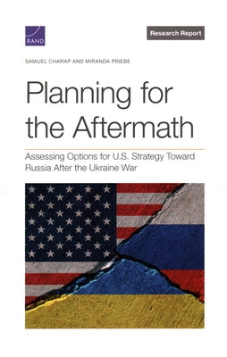 Planning for the Aftermath: Assessing Options for U.S. Strategy Toward Russia After the Ukraine War by Charap, Samuel