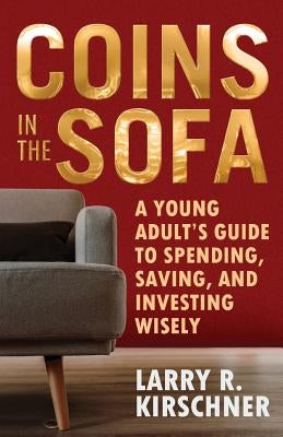 Coins in the Sofa: A young adult's guide to spending, saving, and investing wisely by Kirschner, Larry R.