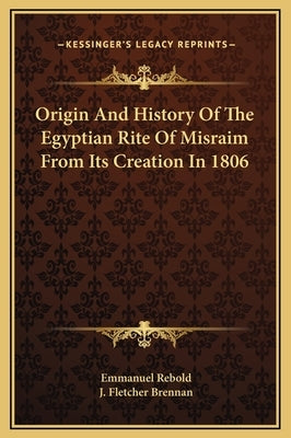 Origin And History Of The Egyptian Rite Of Misraim From Its Creation In 1806 by Rebold, Emmanuel