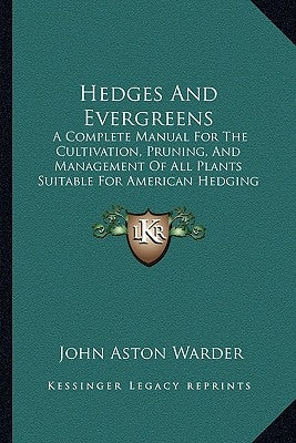 Hedges And Evergreens: A Complete Manual For The Cultivation, Pruning, And Management Of All Plants Suitable For American Hedging (1859) by Warder, John Aston