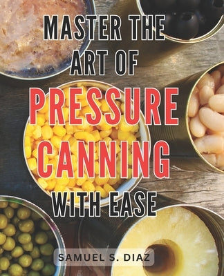 Master the Art of Pressure Canning with Ease: Unlock the Secrets to Effortlessly Mastering Pressure Canning and Preserve Freshness with Confidence by Diaz, Samuel S.