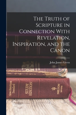 The Truth of Scripture in Connection With Revelation, Inspiration, and the Canon by Given, John James