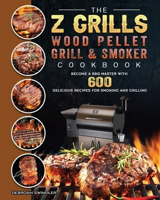 The Z Grills Wood Pellet Grill And Smoker Cookbook: Become A BBQ Master With 600 Delicious Recipes For Smoking And Grilling by Swindler, Debroah