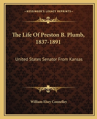 The Life Of Preston B. Plumb, 1837-1891: United States Senator From Kansas by Connelley, William Elsey