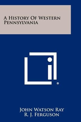 A History Of Western Pennsylvania by Ray, John Watson