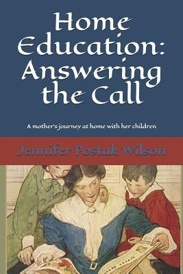 Home Education: Answering the Call: A mother's journey at home with her children by Wilson, Jennifer Postak