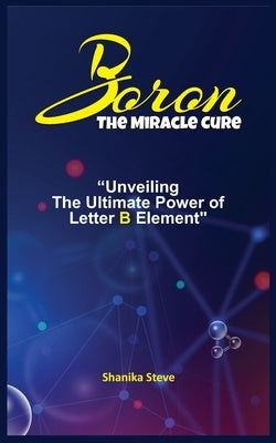 Boron the Miracle Cure: Unveiling The Ultimate Power of Letter B Element by Steve, Shanika