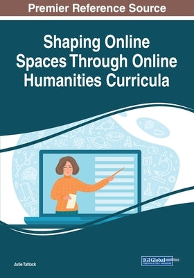 Shaping Online Spaces Through Online Humanities Curricula by Tatlock, Julie