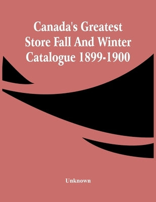 Canada'S Greatest Store Fall And Winter Catalogue 1899-1900 by Unknown